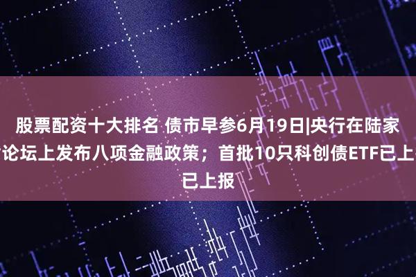 股票配资十大排名 债市早参6月19日|央行在陆家嘴论坛上发布八项金融政策；首批10只科创债ETF已上报