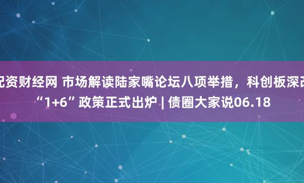 配资财经网 市场解读陆家嘴论坛八项举措，科创板深改“1+6”政策正式出炉 | 债圈大家说06.18