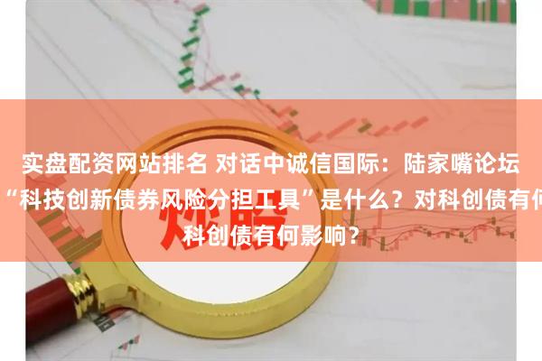 实盘配资网站排名 对话中诚信国际：陆家嘴论坛提及的“科技创新债券风险分担工具”是什么？对科创债有何影响？