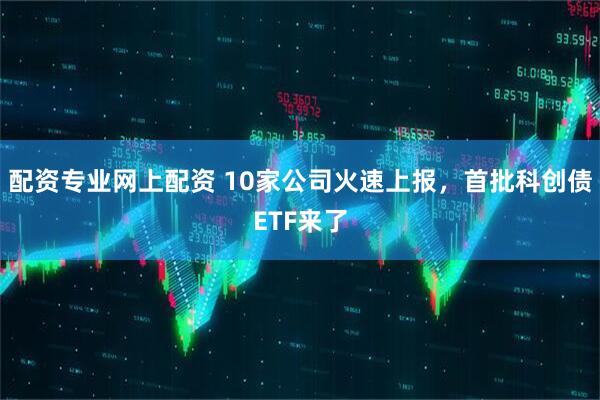 配资专业网上配资 10家公司火速上报，首批科创债ETF来了