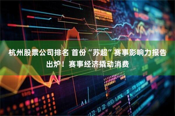 杭州股票公司排名 首份“苏超”赛事影响力报告出炉！赛事经济撬动消费