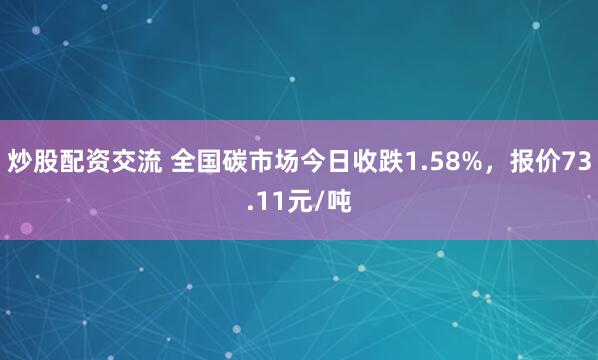 炒股配资交流 全国碳市场今日收跌1.58%，报价73.11元/吨