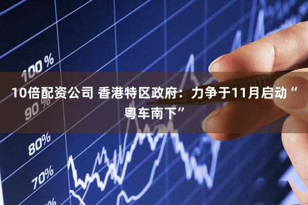 10倍配资公司 香港特区政府：力争于11月启动“粤车南下”