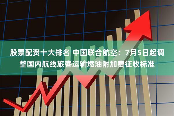 股票配资十大排名 中国联合航空：7月5日起调整国内航线旅客运输燃油附加费征收标准