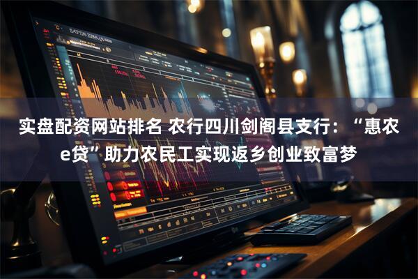 实盘配资网站排名 农行四川剑阁县支行：“惠农e贷”助力农民工实现返乡创业致富梦