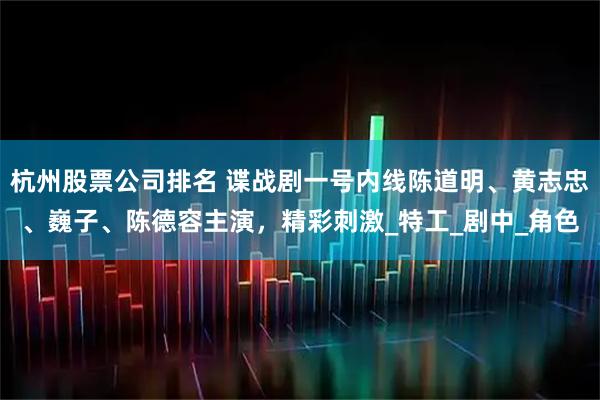 杭州股票公司排名 谍战剧一号内线陈道明、黄志忠、巍子、陈德容主演，精彩刺激_特工_剧中_角色