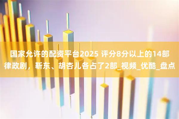 国家允许的配资平台2025 评分8分以上的14部律政剧，靳东、胡杏儿各占了2部_视频_优酷_盘点