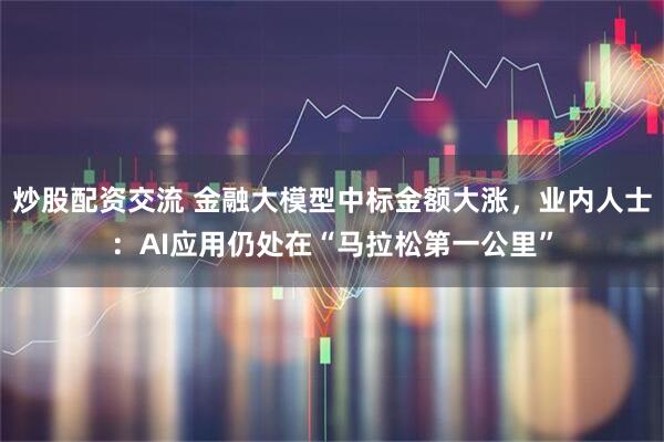 炒股配资交流 金融大模型中标金额大涨，业内人士：AI应用仍处在“马拉松第一公里”