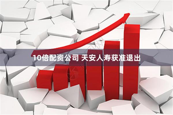 10倍配资公司 天安人寿获准退出