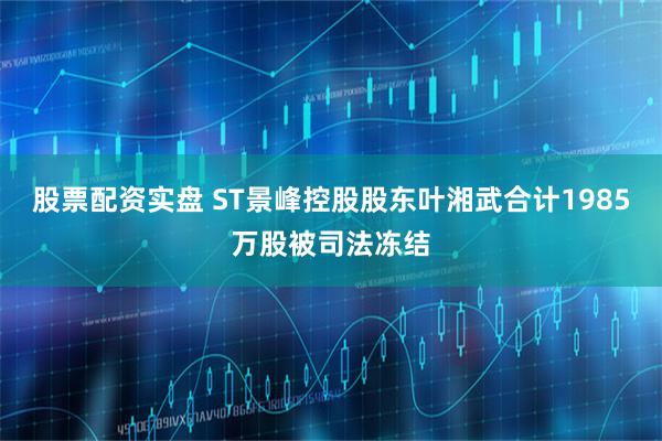 股票配资实盘 ST景峰控股股东叶湘武合计1985万股被司法冻结