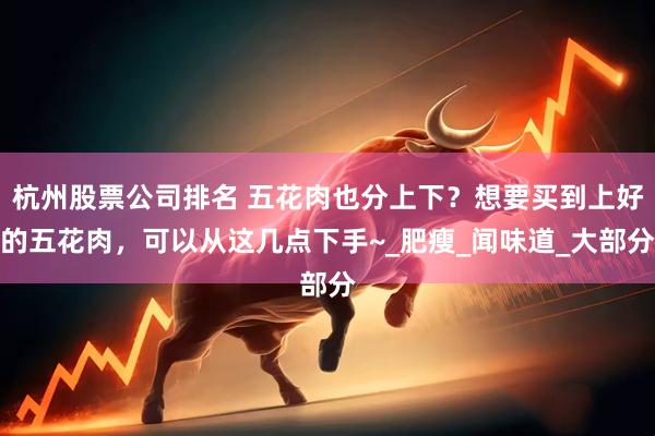杭州股票公司排名 五花肉也分上下？想要买到上好的五花肉，可以从这几点下手~_肥瘦_闻味道_大部分