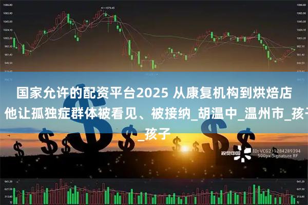 国家允许的配资平台2025 从康复机构到烘焙店，他让孤独症群体被看见、被接纳_胡温中_温州市_孩子