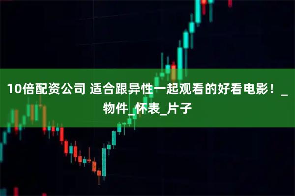 10倍配资公司 适合跟异性一起观看的好看电影！_物件_怀表_片子