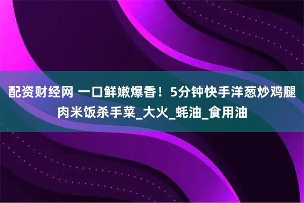 配资财经网 一口鲜嫩爆香！5分钟快手洋葱炒鸡腿肉米饭杀手菜_大火_蚝油_食用油
